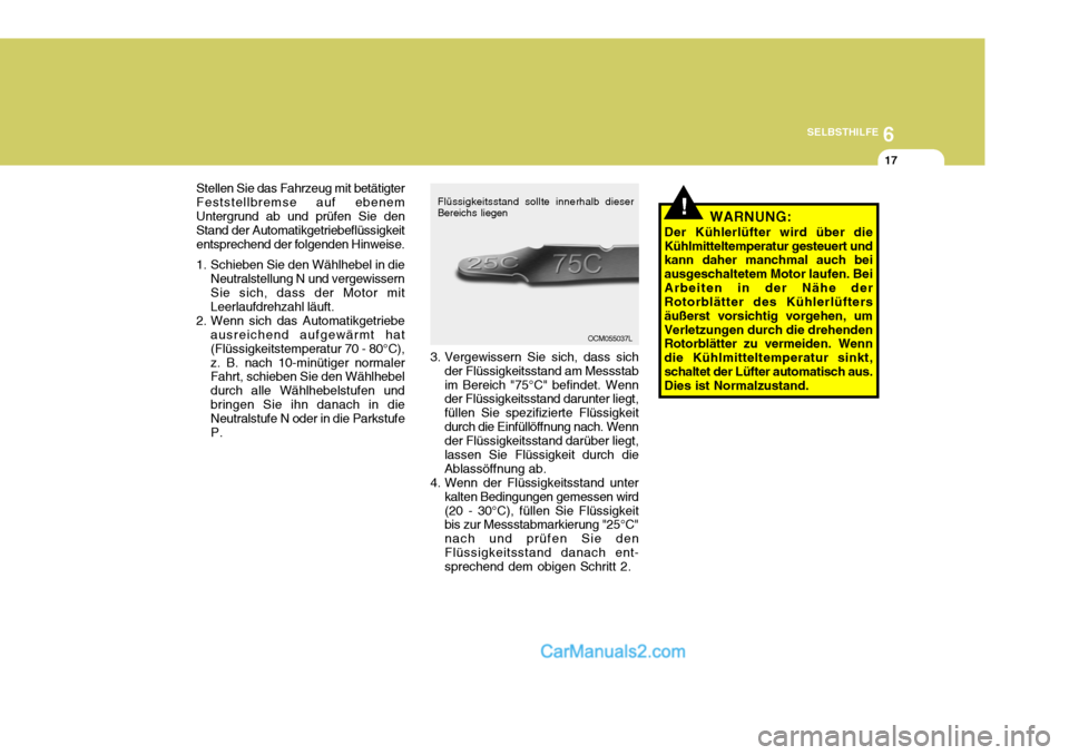 Hyundai Santa Fe 2008  Betriebsanleitung (in German) 6
SELBSTHILFE
17
OCM055037L
Flüssigkeitsstand sollte innerhalb dieser
Bereichs liegen
!WARNUNG:
Der Kühlerlüfter wird über die Kühlmitteltemperatur gesteuert und kann daher manchmal auch bei ausg