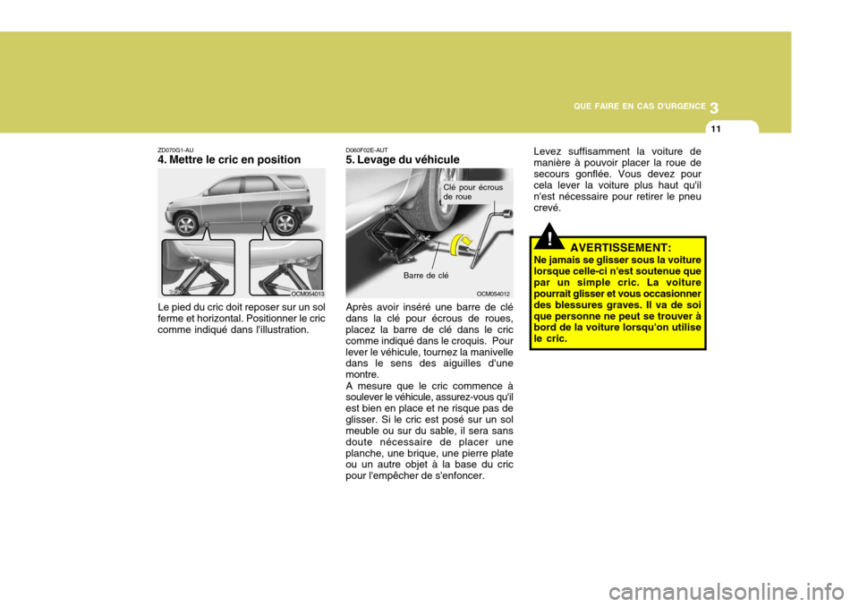 Hyundai Santa Fe 2008  Manuel du propriétaire (in French) 3
QUE FAIRE EN CAS DURGENCE
11
!
ZD070G1-AU 
4. Mettre le cric en position
Le pied du cric doit reposer sur un sol
ferme et horizontal. Positionner le criccomme indiqué dans lillustration. D060F02E