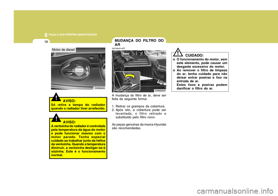 Hyundai Santa Fe 2008  Manual do proprietário (in Portuguese) 6 FAÇA A SUA PRÓPRIA MANUTENÇÃO
12
!
  CUIDADO:
o O funcionamento do motor, sem este elemento, pode causar um desgaste excessivo do motor.
o Ao remover o filtro de limpeza do ar, tenha cuidado par