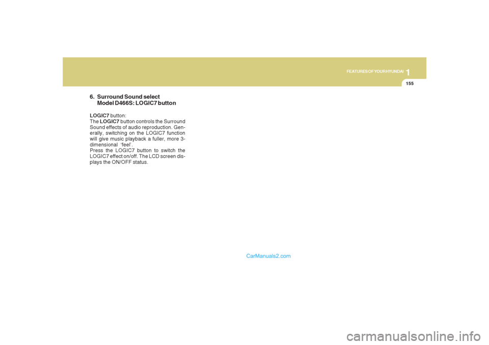 Hyundai Santa Fe 2007  Owners Manual 1155155155155155155
FEATURES OF YOUR HYUNDAI
6. Surround Sound select
Model D466S: LOGIC7 buttonLOGIC7 button:
The LOGIC7 button controls the Surround
Sound effects of audio reproduction. Gen-
erally,
