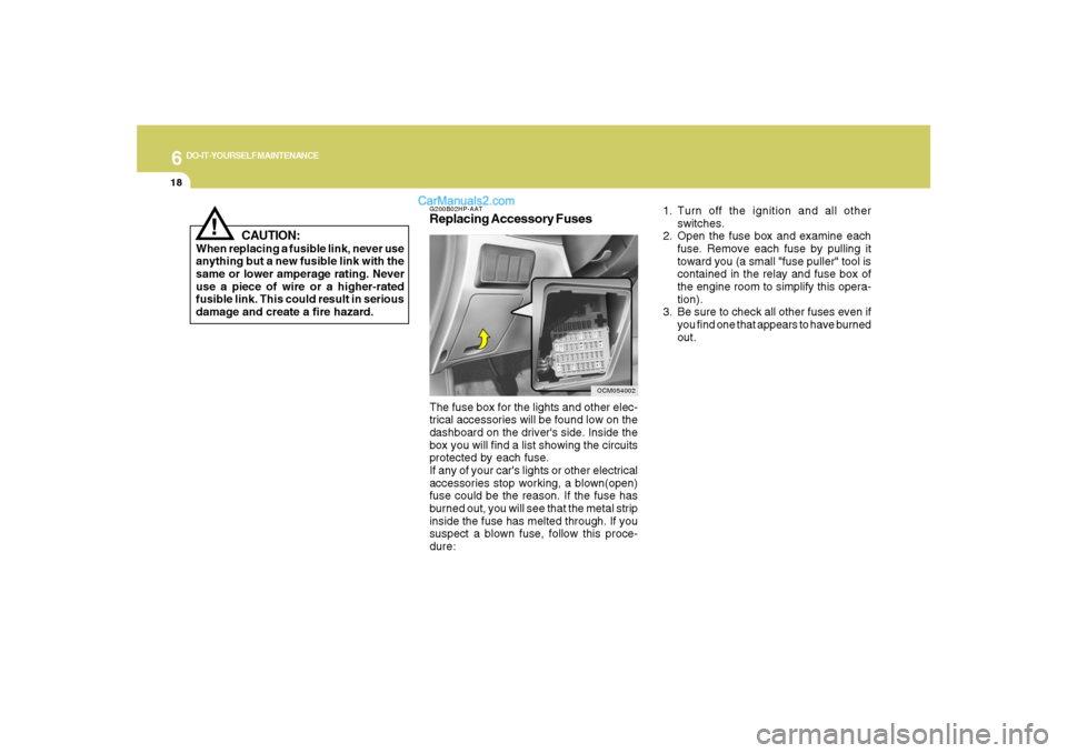 Hyundai Santa Fe 2007 Owners Manual 6
DO-IT-YOURSELF MAINTENANCE
18
!
CAUTION:
When replacing a fusible link, never use
anything but a new fusible link with the
same or lower amperage rating. Never
use a piece of wire or a higher-rated
Hyundai Santa Fe 2007 Owners Manual 6
DO-IT-YOURSELF MAINTENANCE
18
!
CAUTION:
When replacing a fusible link, never use
anything but a new fusible link with the
same or lower amperage rating. Never
use a piece of wire or a higher-rated
