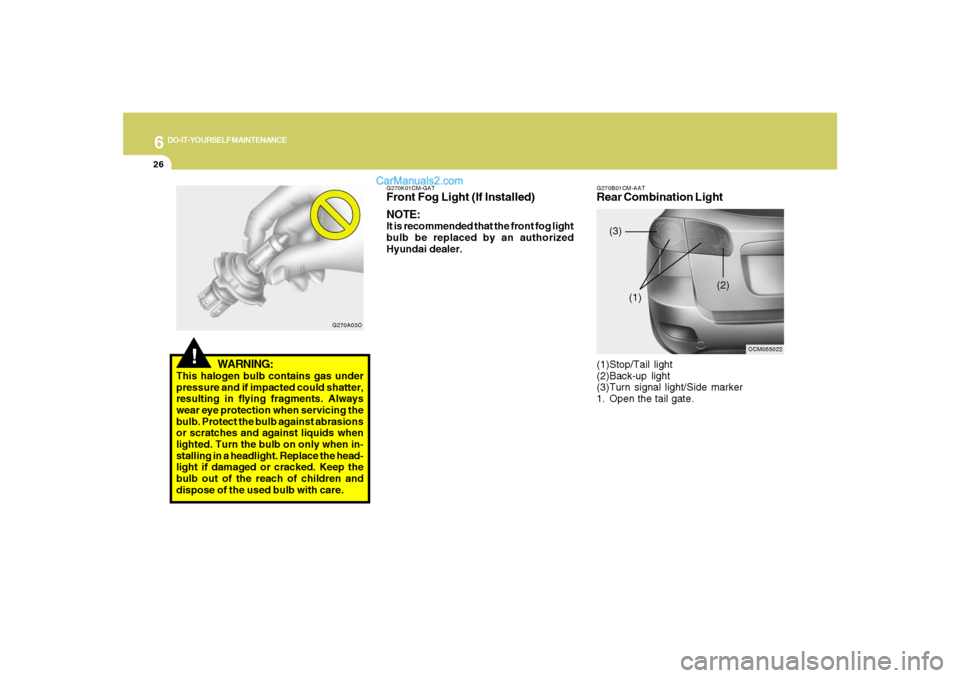 Hyundai Santa Fe 2007  Owners Manual 6
DO-IT-YOURSELF MAINTENANCE
26
!
WARNING:
This halogen bulb contains gas under
pressure and if impacted could shatter,
resulting in flying fragments. Always
wear eye protection when servicing the
bul