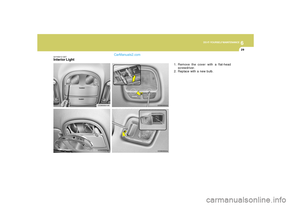 Hyundai Santa Fe 2007  Owners Manual 6
DO-IT-YOURSELF MAINTENANCE
29
OCM055032A G270G01O-GAT
Interior Light
1. Remove the cover with a flat-head
screwdriver.
2. Replace with a new bulb.
OCM055033OCM055034
OCM055016A  