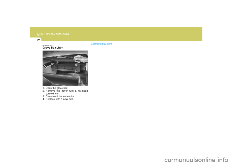 Hyundai Santa Fe 2007  Owners Manual 6
DO-IT-YOURSELF MAINTENANCE
30
G270H01CM-AATGlove Box Light1. Open the glove box.
2. Remove the cover with a flat-head
screwdriver.
3. Disconnect the connector.
4. Replace with a new bulb.
OCM055017L