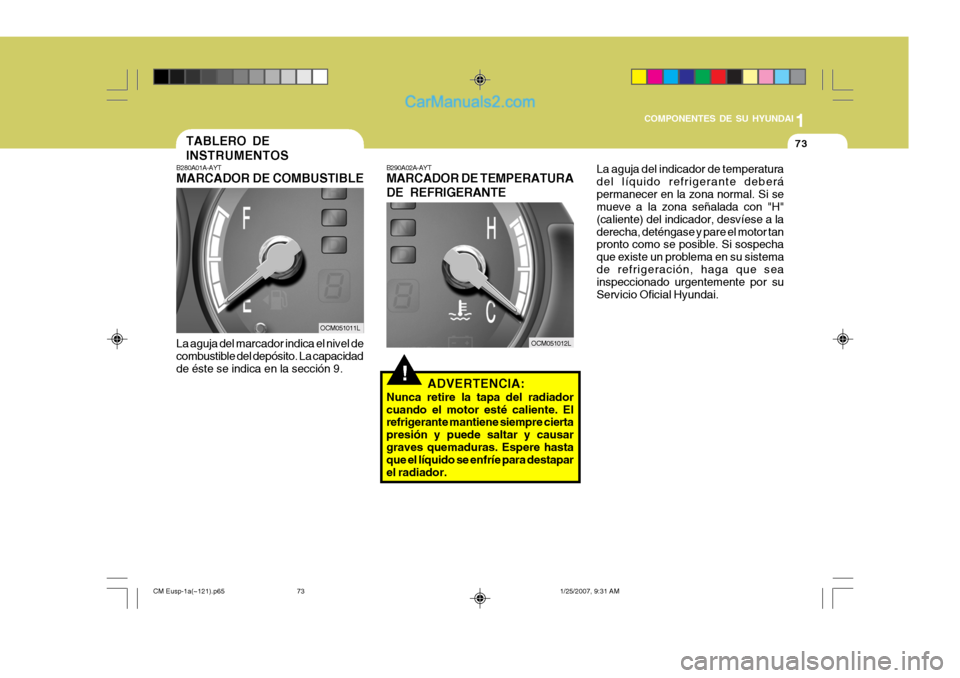 Hyundai Santa Fe 2007  Manual del propietario (in Spanish) 1
COMPONENTES DE SU HYUNDAI
73
!
B280A01A-AYT MARCADOR DE COMBUS
TIBLE
La aguja del marcador indica el nivel de combustible del depósito. La capacidad de éste se indica en la sección 9. TABLERO DE 