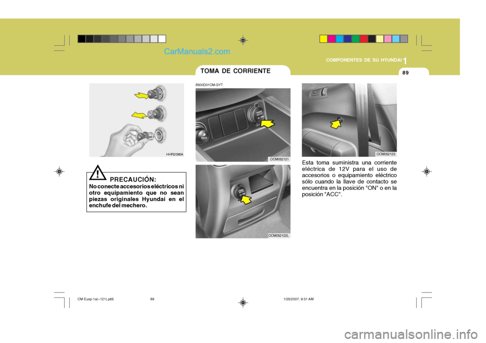 Hyundai Santa Fe 2007  Manual del propietario (in Spanish) 1
COMPONENTES DE SU HYUNDAI
89TOMA DE CORRIENTE
B500D01CM-GYT
Esta toma suministra una corriente eléctrica de 12V para el uso de accesorios o equipamiento eléctrico sólo cuando la llave de contacto