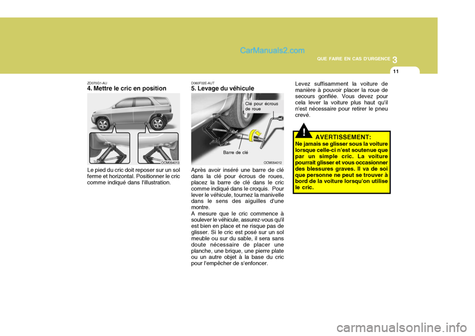 Hyundai Santa Fe 2007  Manuel du propriétaire (in French) 3
QUE FAIRE EN CAS DURGENCE
11
!
ZD070G1-AU 
4. Mettre le cric en position
Le pied du cric doit reposer sur un sol
ferme et horizontal. Positionner le criccomme indiqué dans lillustration. D060F02E