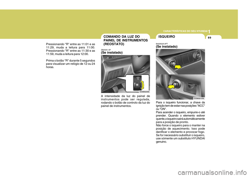 Hyundai Santa Fe 2007  Manual do proprietário (in Portuguese) 1
CARACTERÍSTICAS DO SEU HYUNDAI
89COMANDO DA LUZ DO PAINEL DE INSTRUMENTOS(REOSTATO)
ZB200A1-AP (Se instalado) A intensidade da luz do painel de instrumentos pode ser regulada, rodando o botão de c