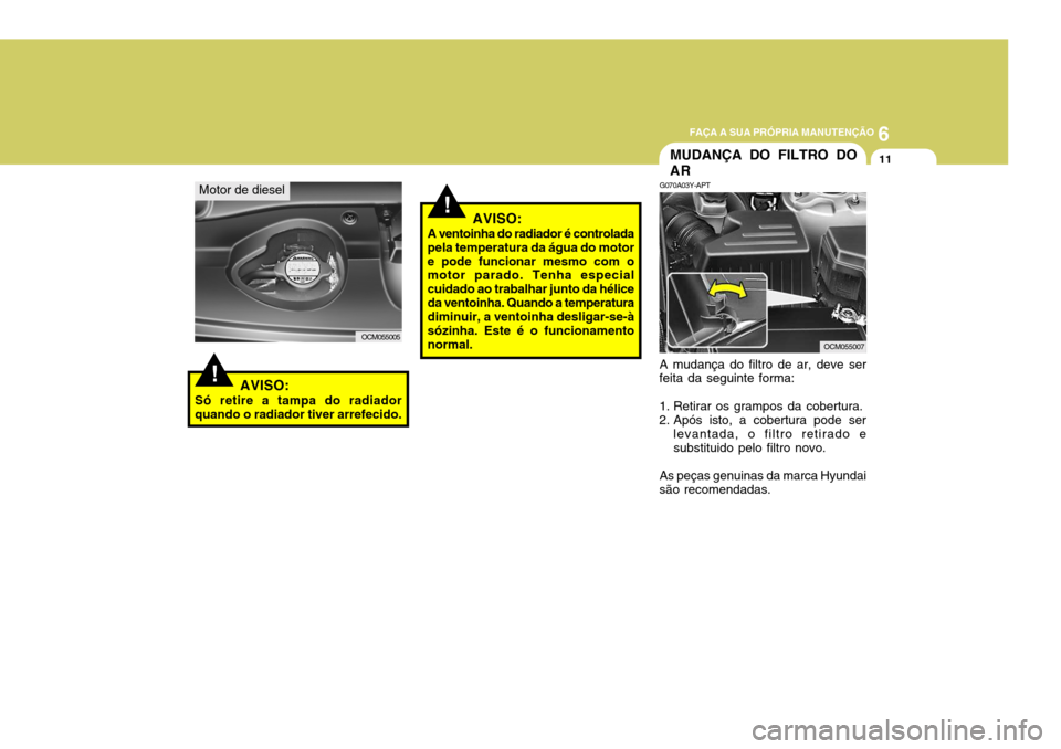 Hyundai Santa Fe 2007  Manual do proprietário (in Portuguese) 6
FAÇA A SUA PRÓPRIA MANUTENÇÃO
11
Motor de diesel
OCM055005
AVISO:
Só retire a tampa do radiador quando o radiador tiver arrefecido.!
!AVISO:
A ventoinha do radiador é controlada pela temperatu