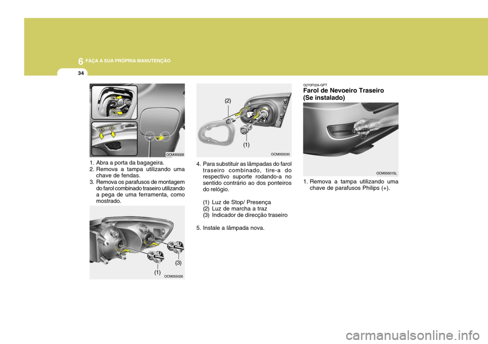 Hyundai Santa Fe 2007  Manual do proprietário (in Portuguese) 6 FAÇA A SUA PRÓPRIA MANUTENÇÃO
34
1. Abra a porta da bagageira. 
2. Remova a tampa utilizando uma
chave de fendas.
3. Remova os parafusos de montagem do farol combinado traseiro utilizando a pega