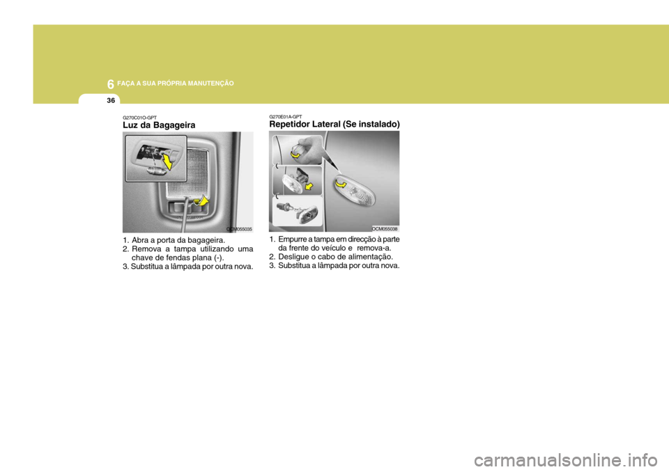 Hyundai Santa Fe 2007  Manual do proprietário (in Portuguese) 6 FAÇA A SUA PRÓPRIA MANUTENÇÃO
36
G270E01A-GPT
Repetidor Lateral (Se instalado) 
1. Empurre a tampa em direcção à parte
da frente do veículo e  remova-a.
2. Desligue o cabo de alimentação. 
