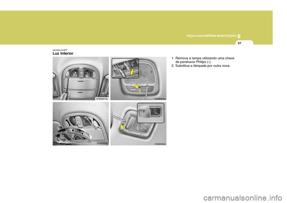 Hyundai Santa Fe 2007  Manual do proprietário (in Portuguese) 6
FAÇA A SUA PRÓPRIA MANUTENÇÃO
37
G270G01O-GPT
Luz Interior
1. Remova a tampa utilizando uma chavede parafusos Philips (-).
2. Substitua a lâmpada por outra nova.
OCM055032
OCM055033
OCM055034
O