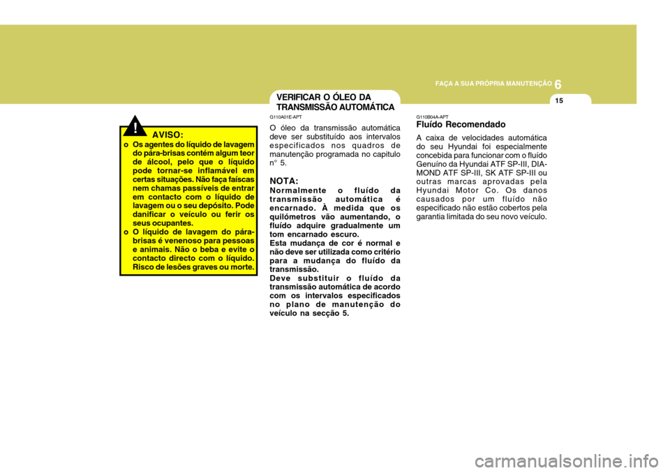 Hyundai Santa Fe 2006 Manual do proprietário (in Portuguese) 6
FAÇA A SUA PRÓPRIA MANUTENÇÃO
15
AVISO:
o Os agentes do líquido de lavagem do pára-brisas contém algum teor de álcool, pelo que o líquidopode tornar-se inflamável em certas situações. N Hyundai Santa Fe 2006 Manual do proprietário (in Portuguese) 6
FAÇA A SUA PRÓPRIA MANUTENÇÃO
15
AVISO:
o Os agentes do líquido de lavagem do pára-brisas contém algum teor de álcool, pelo que o líquidopode tornar-se inflamável em certas situações. N