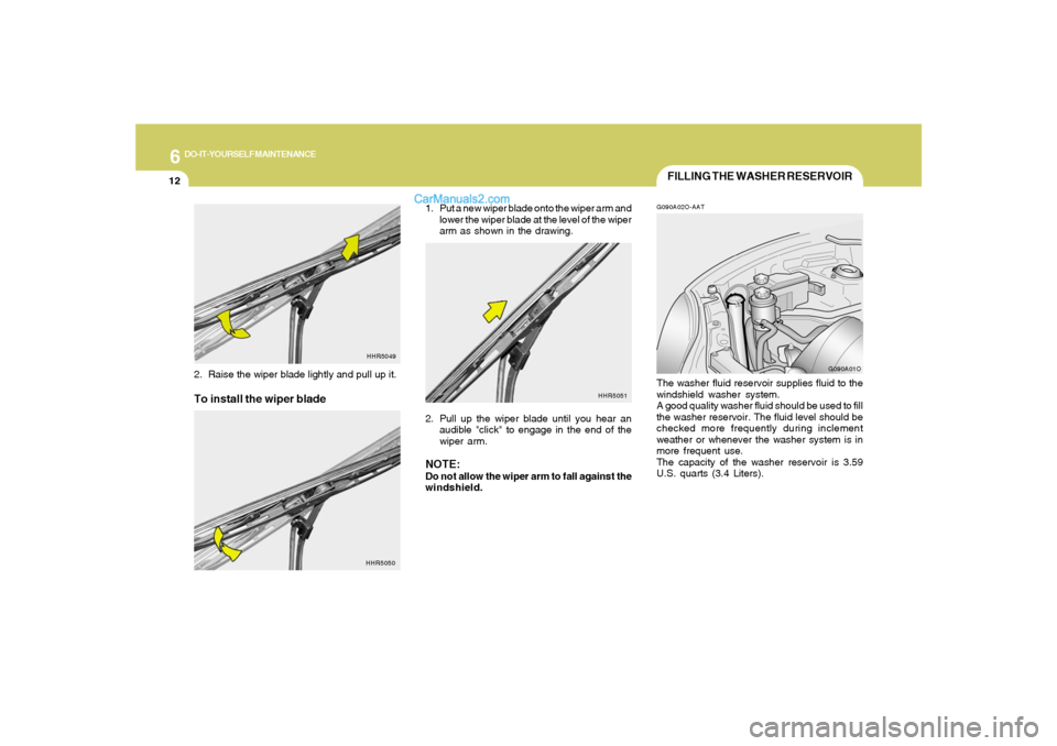 Hyundai Santa Fe 2005  Owners Manual 6
DO-IT-YOURSELF MAINTENANCE
12
FILLING THE WASHER RESERVOIRG090A02O-AATThe washer fluid reservoir supplies fluid to the
windshield washer system.
A good quality washer fluid should be used to fill
th