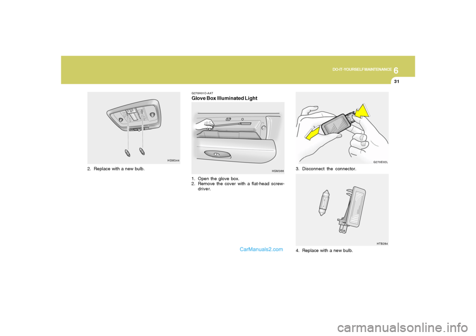 Hyundai Santa Fe 2005  Owners Manual 6
DO-IT-YOURSELF MAINTENANCE
31
G270E02L
HTB284
3. Disconnect the connector.
4. Replace with a new bulb.
HSM344
2. Replace with a new bulb.
G270H01O-AATGlove Box Illuminated Light1. Open the glove box