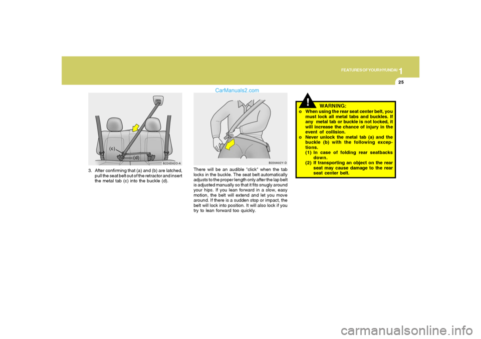 Hyundai Santa Fe 2005 Owners Manual 1
FEATURES OF YOUR HYUNDAI
25
3. After confirming that (a) and (b) are latched,
pull the seat belt out of the retractor and insert
the metal tab (c) into the buckle (d).
B220D02O-A
(d) (c)
There will Hyundai Santa Fe 2005 Owners Manual 1
FEATURES OF YOUR HYUNDAI
25
3. After confirming that (a) and (b) are latched,
pull the seat belt out of the retractor and insert
the metal tab (c) into the buckle (d).
B220D02O-A
(d) (c)
There will