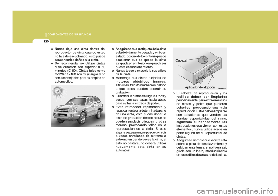 Hyundai Santa Fe 2005 Manual del propietario (in Spanish) 1COMPONENTES DE SU HYUNDAI
120
o El cabezal de reproducción y losrodillos deben ser limpiados periódicamente, para extraer residuos de cintas y polvo que pudierenadherirse, provocando una mala repro Hyundai Santa Fe 2005 Manual del propietario (in Spanish) 1COMPONENTES DE SU HYUNDAI
120
o El cabezal de reproducción y losrodillos deben ser limpiados periódicamente, para extraer residuos de cintas y polvo que pudierenadherirse, provocando una mala repro