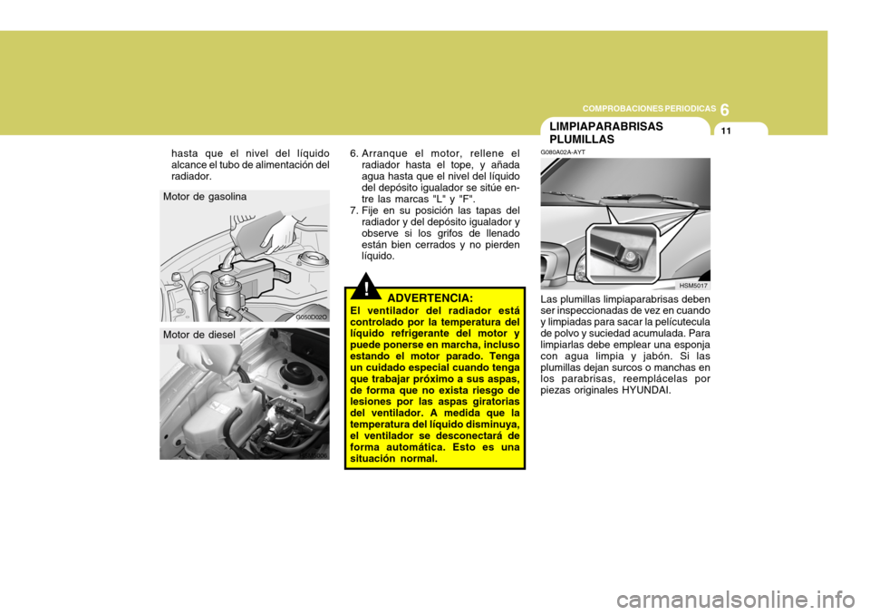 Hyundai Santa Fe 2005 Manual del propietario (in Spanish) 6
COMPROBACIONES PERIODICAS
11
!
Motor de gasolina
G050D02O
HSM5006
Motor de diesel 6. Arranque el motor, rellene el
radiador hasta el tope, y añada agua hasta que el nivel del líquido del depósito Hyundai Santa Fe 2005 Manual del propietario (in Spanish) 6
COMPROBACIONES PERIODICAS
11
!
Motor de gasolina
G050D02O
HSM5006
Motor de diesel 6. Arranque el motor, rellene el
radiador hasta el tope, y añada agua hasta que el nivel del líquido del depósito