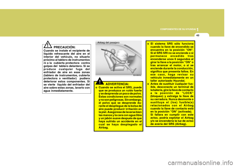 Hyundai Santa Fe 2005 Manual del propietario (in Spanish) 1
COMPONENTES DE SU HYUNDAI
43
!
Airbag del pasajero
B240B05L
ADVERTENCIA:
o Cuando se activa el SRS, puede que se produzca un ruido fuerte y se desprenda un poco de polvo. Estas condiciones son norma Hyundai Santa Fe 2005 Manual del propietario (in Spanish) 1
COMPONENTES DE SU HYUNDAI
43
!
Airbag del pasajero
B240B05L
ADVERTENCIA:
o Cuando se activa el SRS, puede que se produzca un ruido fuerte y se desprenda un poco de polvo. Estas condiciones son norma