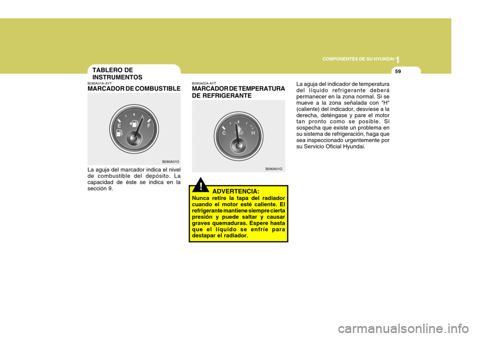 Hyundai Santa Fe 2005  Manual del propietario (in Spanish) 1
COMPONENTES DE SU HYUNDAI
59
!
B280A01A-AYT MARCADOR DE COMBUSTIBLE
La aguja del marcador indica el nivel de combustible del depósito. La capacidad de éste se indica en lasección 9. TABLERO DE IN
