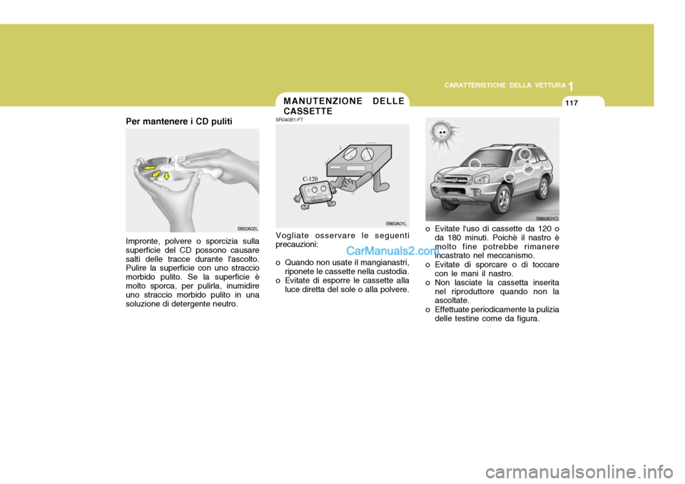 Hyundai Santa Fe 2005  Manuale del proprietario (in Italian) 1
CARATTERISTICHE DELLA VETTURA
117MANUTENZIONE DELLE CASSETTE
B860A01O
SR040B1-FT
o Evitate luso di cassette da 120 oda 180 minuti. Poichè il nastro è molto fine potrebbe rimanere incastrato nel m