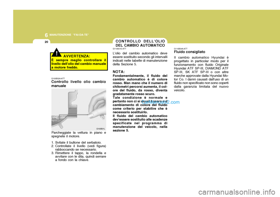 Hyundai Santa Fe 2005 Manuale del proprietario (in Italian) 6
20
MANUTENZIONE "FAI-DA-TE"
CONTROLLO DELLOLIO DEL CAMBIO AUTOMATICO
G100B01L
G100B02A-ATT Controllo livello olio cambio manuale
Parcheggiate la vettura in piano e
spegnete il motore.
1. Svitate i Hyundai Santa Fe 2005 Manuale del proprietario (in Italian) 6
20
MANUTENZIONE "FAI-DA-TE"
CONTROLLO DELLOLIO DEL CAMBIO AUTOMATICO
G100B01L
G100B02A-ATT Controllo livello olio cambio manuale
Parcheggiate la vettura in piano e
spegnete il motore.
1. Svitate i