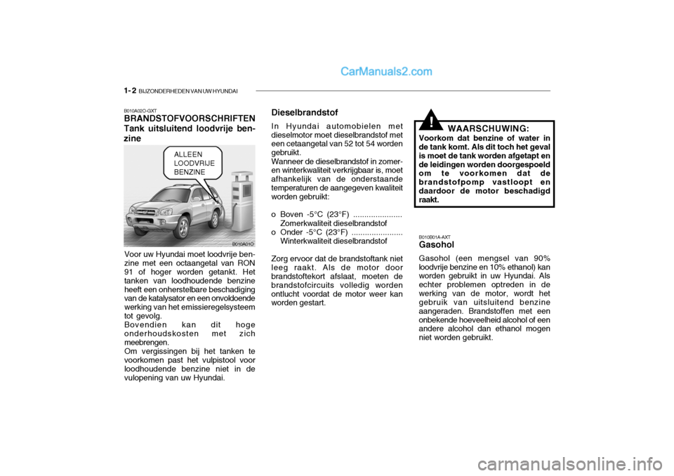 Hyundai Santa Fe 2005 Handleiding (in Dutch) 1- 2 BIJZONDERHEDEN VAN UW HYUNDAI
B010A01O
!
B010A02O-GXT BRANDSTOFVOORSCHRIFTEN Tank uitsluitend loodvrije ben-
zine
Voor uw Hyundai moet loodvrije ben- zine met een octaangetal van RON 91 of hoger Hyundai Santa Fe 2005 Handleiding (in Dutch) 1- 2 BIJZONDERHEDEN VAN UW HYUNDAI
B010A01O
!
B010A02O-GXT BRANDSTOFVOORSCHRIFTEN Tank uitsluitend loodvrije ben-
zine
Voor uw Hyundai moet loodvrije ben- zine met een octaangetal van RON 91 of hoger