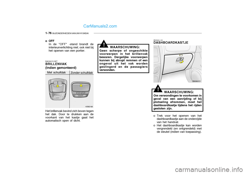 Hyundai Santa Fe 2005  Handleiding (in Dutch) 1- 76  BIJZONDERHEDEN VAN UW HYUNDAI
!
!
o OFF
In de "OFF" -stand brandt de interieurverlichting niet; ook niet bij het openen van een portier.
B491A01O-GXTBRILLENVAK (Indien gemonteerd) Het brillenva