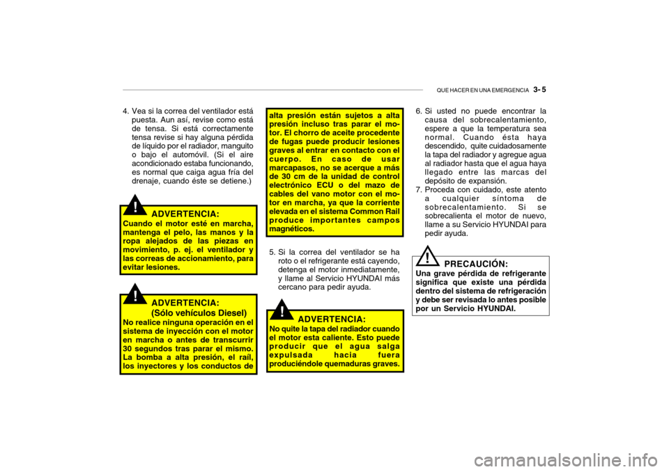 Hyundai Santa Fe 2004  Manual del propietario (in Spanish) QUE HACER EN UNA EMERGENCIA   3- 5
!
!
4. Vea si la correa del ventilador está
puesta. Aun así, revise como está de tensa. Si está correctamentetensa revise si hay alguna pérdida de líquido por 