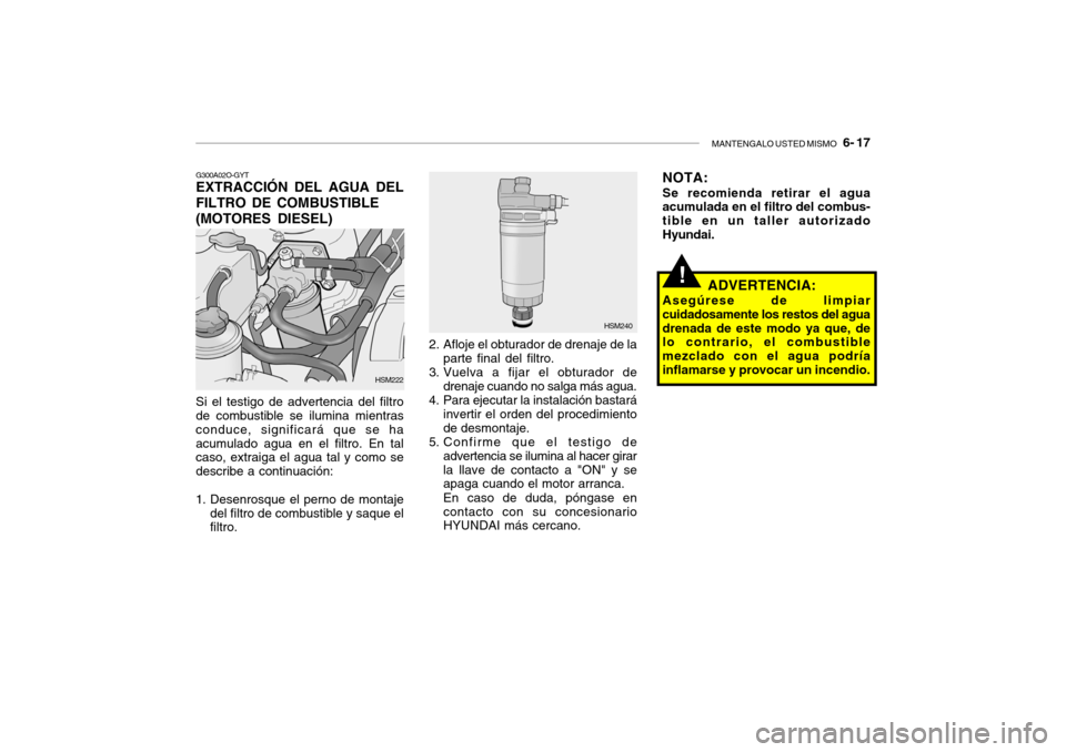 Hyundai Santa Fe 2004 Manual del propietario (in Spanish) MANTENGALO USTED MISMO 6- 17
!
G300A02O-GYT EXTRACCIÓN DEL AGUA DEL FILTRO DE COMBUSTIBLE (MOTORES DIESEL) Si el testigo de advertencia del filtro de combustible se ilumina mientras conduce, signif Hyundai Santa Fe 2004 Manual del propietario (in Spanish) MANTENGALO USTED MISMO 6- 17
!
G300A02O-GYT EXTRACCIÓN DEL AGUA DEL FILTRO DE COMBUSTIBLE (MOTORES DIESEL) Si el testigo de advertencia del filtro de combustible se ilumina mientras conduce, signif