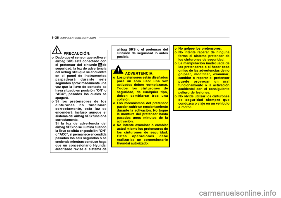 Hyundai Santa Fe 2004  Manual del propietario (in Spanish) 1- 36  COMPONENTES DE SU HYUNDAI
PRECAUCIÓN:
o Dado que el sensor que activa el airbag SRS está conectado con el pretensor del cinturón   deseguridad, la luz de advertencia del airbag SRS que se en