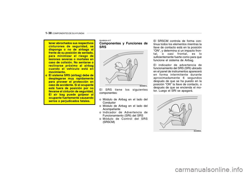 Hyundai Santa Fe 2004 Manual del propietario (in Spanish) 1- 38 COMPONENTES DE SU HYUNDAI
B240B02A-AYT Componentes y Funciones de
SRS
El SRS tiene los siguientes
componentes:
o Módulo de Airbag en el lado del Conductor
o Módulo de Airbag en el lado del A Hyundai Santa Fe 2004 Manual del propietario (in Spanish) 1- 38 COMPONENTES DE SU HYUNDAI
B240B02A-AYT Componentes y Funciones de
SRS
El SRS tiene los siguientes
componentes:
o Módulo de Airbag en el lado del Conductor
o Módulo de Airbag en el lado del A