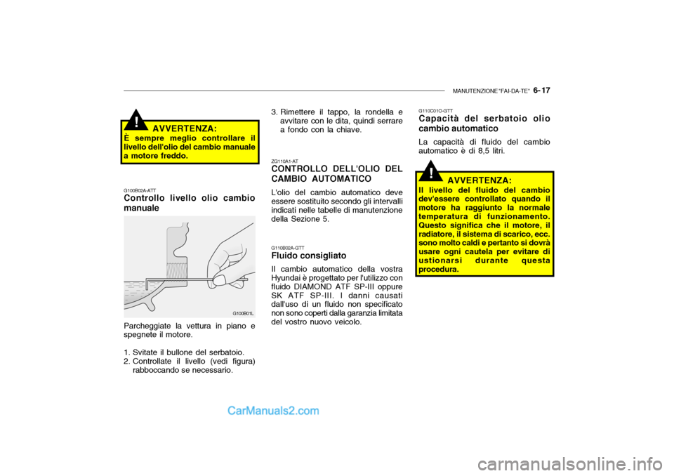 Hyundai Santa Fe 2004 Manuale del proprietario (in Italian) MANUTENZIONE "FAI-DA-TE" 6- 17
!
G100B01L
G100B02A-ATT Controllo livello olio cambio manuale Parcheggiate la vettura in piano e spegnete il motore.
1. Svitate il bullone del serbatoio.
2. Controlla Hyundai Santa Fe 2004 Manuale del proprietario (in Italian) MANUTENZIONE "FAI-DA-TE" 6- 17
!
G100B01L
G100B02A-ATT Controllo livello olio cambio manuale Parcheggiate la vettura in piano e spegnete il motore.
1. Svitate il bullone del serbatoio.
2. Controlla