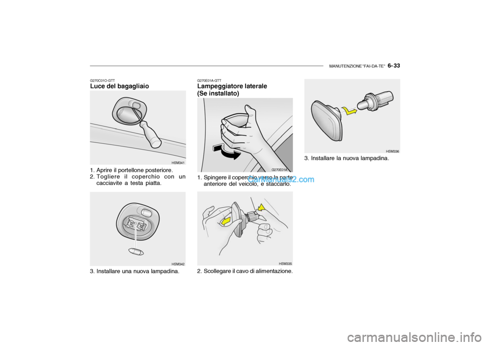 Hyundai Santa Fe 2004  Manuale del proprietario (in Italian) MANUTENZIONE "FAI-DA-TE"   6- 33
G270E01A-GTT Lampeggiatore laterale (Se installato)
1. Spingere il coperchio verso la parte anteriore del veicolo, e staccarlo. G270E01A
HSM335 HSM336
2. Scollegare il