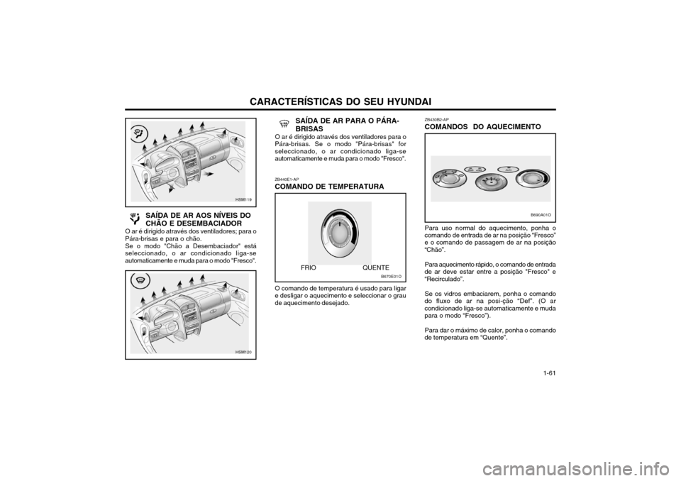 Hyundai Santa Fe 2004 Manual do proprietário (in Portuguese) CARACTERÍSTICAS DO SEU HYUNDAI 1-61
SAÍDA DE AR AOS NÍVEIS DO CHÃO E DESEMBACIADOR
O ar é dirigido através dos ventiladores; para o
Pára-brisas e para o chão.
Se o modo "Chão a Desembaciador" Hyundai Santa Fe 2004 Manual do proprietário (in Portuguese) CARACTERÍSTICAS DO SEU HYUNDAI 1-61
SAÍDA DE AR AOS NÍVEIS DO CHÃO E DESEMBACIADOR
O ar é dirigido através dos ventiladores; para o
Pára-brisas e para o chão.
Se o modo "Chão a Desembaciador"