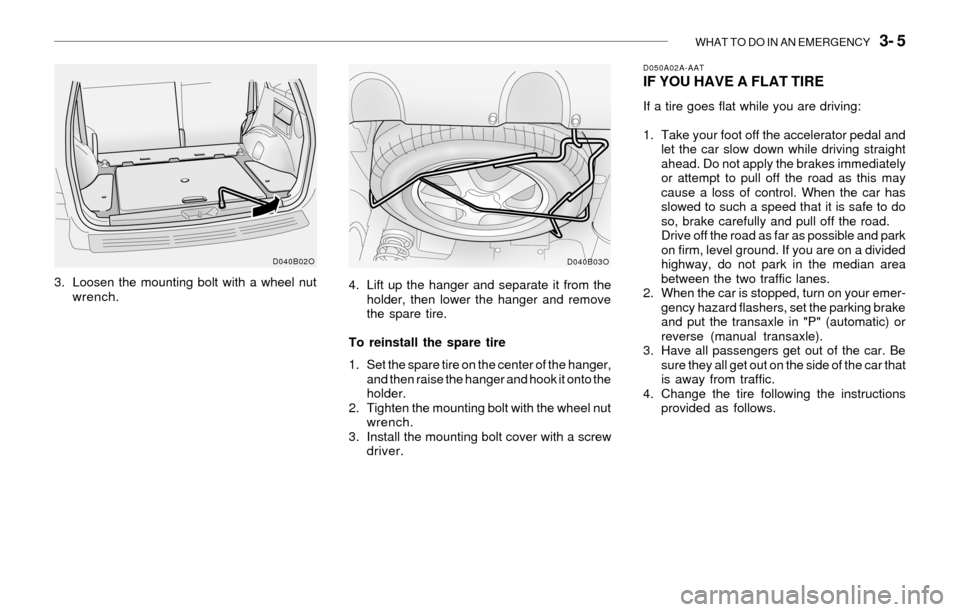 Hyundai Santa Fe 2003  Owners Manual WHAT TO DO IN AN EMERGENCY   3- 5
3. Loosen the mounting bolt with a wheel nut
wrench.4. Lift up the hanger and separate it from the
holder, then lower the hanger and remove
the spare tire.
To reinsta