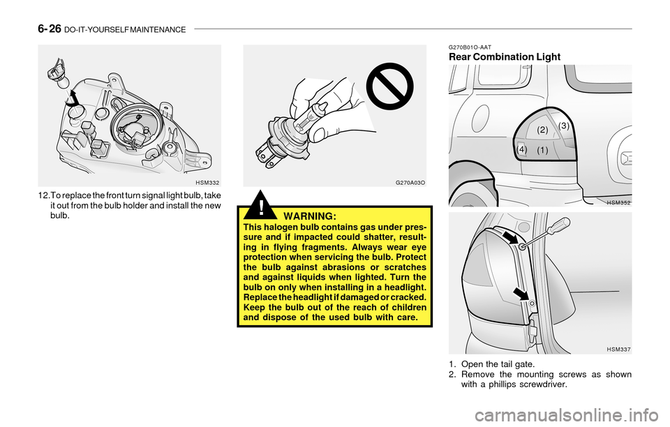 Hyundai Santa Fe 2003  Owners Manual 6- 26  DO-IT-YOURSELF MAINTENANCE
!WARNING:This halogen bulb contains gas under pres-
sure and if impacted could shatter, result-
ing in flying fragments. Always wear eye
protection when servicing the