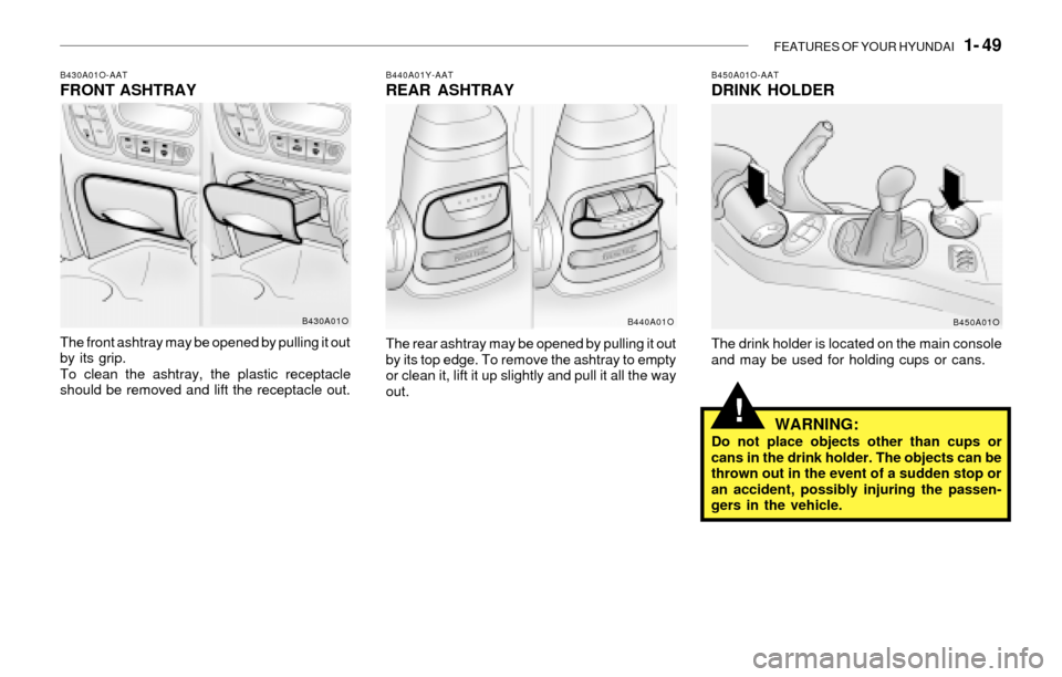 Hyundai Santa Fe 2003  Owners Manual FEATURES OF YOUR HYUNDAI   1- 49
B430A01O-AATFRONT ASHTRAY
The front ashtray may be opened by pulling it out
by its grip.
To clean the ashtray, the plastic receptacle
should be removed and lift the re