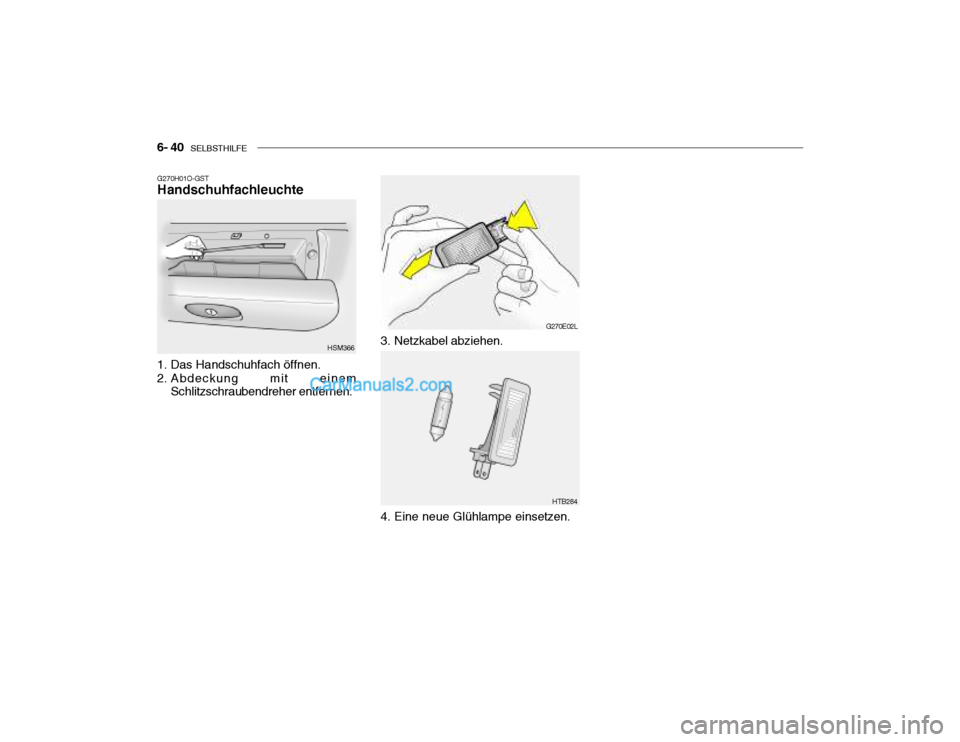 Hyundai Santa Fe 2003  Betriebsanleitung (in German) 6- 40   SELBSTHILFE
G270H01O-GST Handschuhfachleuchte
1. Das Handschuhfach öffnen. 
2. Abdeckung mit einem Schlitzschraubendreher entfernen. HSM366
G270E02L
HTB284
3. Netzkabel abziehen. 
4. Eine neu
