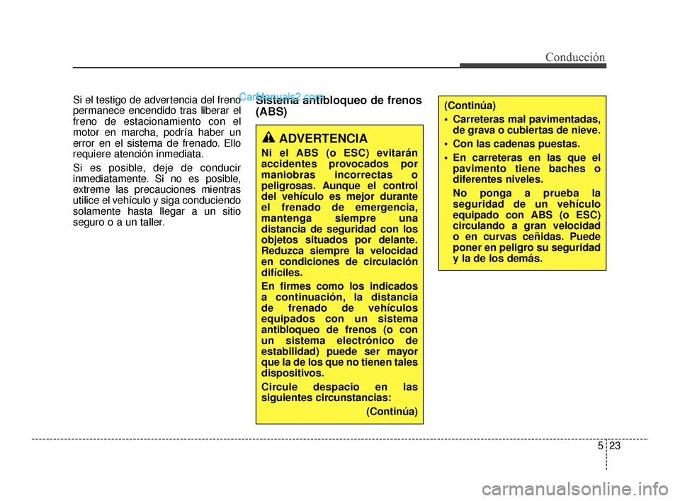 Hyundai Santa Fe Sport 2018  Manual del propietario (in Spanish) 523
Conducción
Si el testigo de advertencia del freno
permanece encendido tras liberar el
freno de estacionamiento con el
motor en marcha, podría haber un
error en el sistema de frenado. Ello
requie