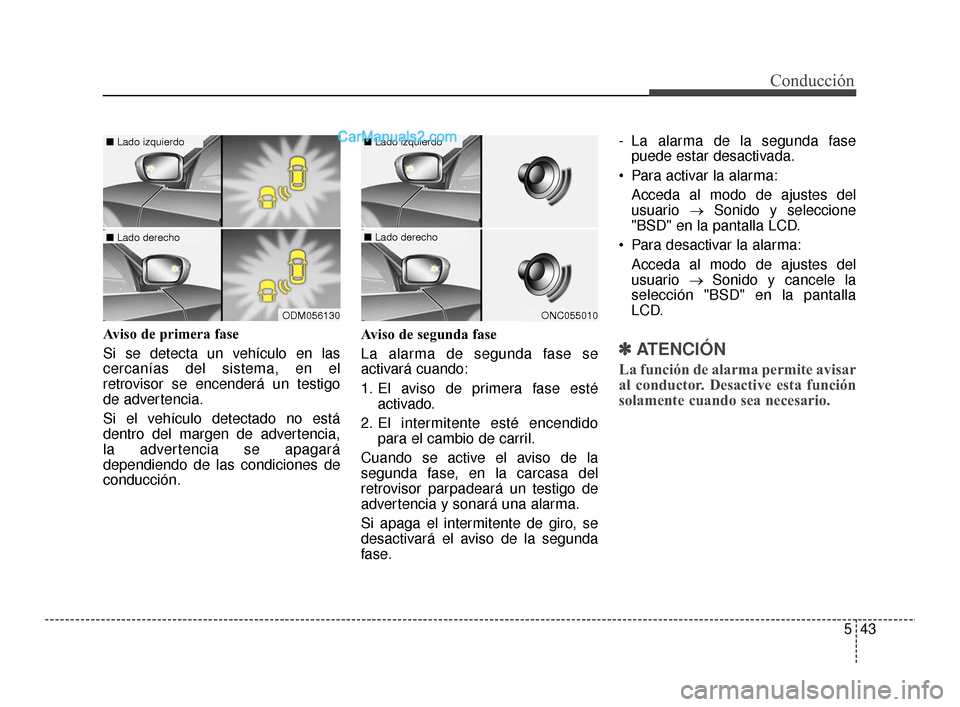 Hyundai Santa Fe Sport 2018  Manual del propietario (in Spanish) 543
Conducción
Aviso de primera fase
Si se detecta un vehículo en las
cercanías del sistema, en el
retrovisor se encenderá un testigo
de advertencia.
Si el vehículo detectado no está
dentro del 