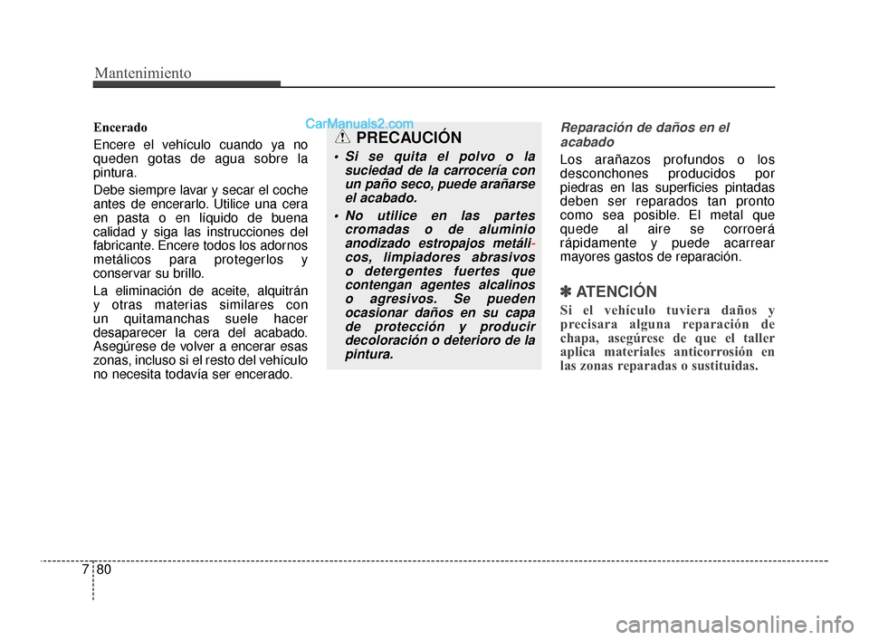 Hyundai Santa Fe Sport 2018  Manual del propietario (in Spanish) Mantenimiento
80
7
Encerado
Encere el vehículo cuando ya no
queden gotas de agua sobre la
pintura.
Debe siempre lavar y secar el coche
antes de encerarlo. Utilice una cera
en pasta o en líquido de b