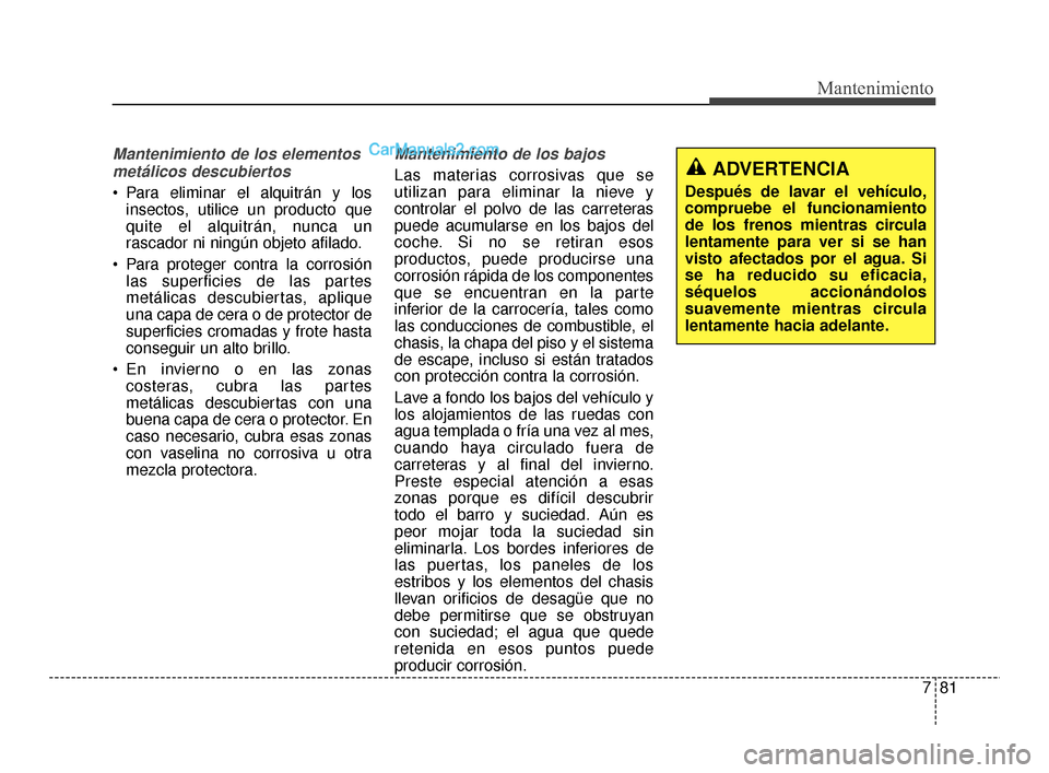 Hyundai Santa Fe Sport 2018  Manual del propietario (in Spanish) 781
Mantenimiento
Mantenimiento de los elementosmetálicos descubiertos
 Para eliminar el alquitrán y los insectos, utilice un producto que
quite el alquitrán, nunca un
rascador ni ningún objeto af