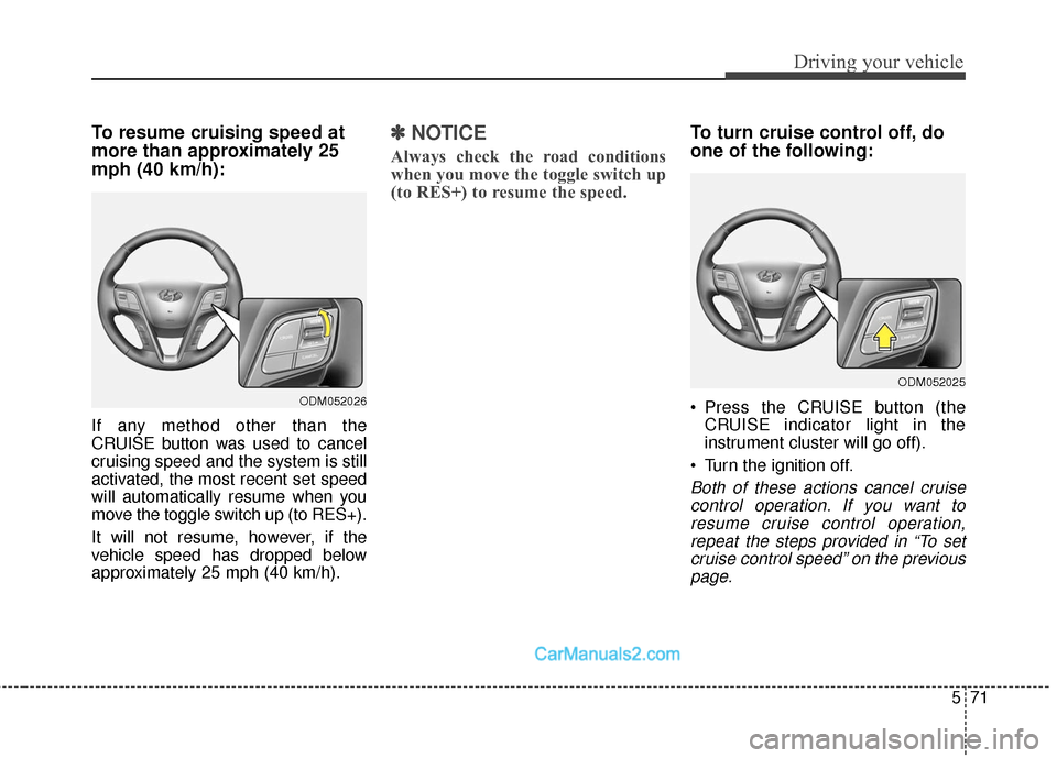 Hyundai Santa Fe Sport 2017  Owners Manual 571
Driving your vehicle
To resume cruising speed at
more than approximately 25
mph (40 km/h):
If any method other than the
CRUISE button was used to cancel
cruising speed and the system is still
acti
