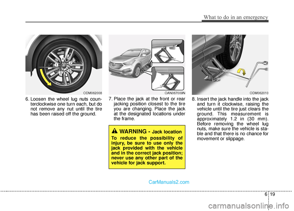 Hyundai Santa Fe Sport 2017  Owners Manual 619
What to do in an emergency
6. Loosen the wheel lug nuts coun-terclockwise one turn each, but do
not remove any nut until the tire
has been raised off the ground. 7. Place the jack at the front or 