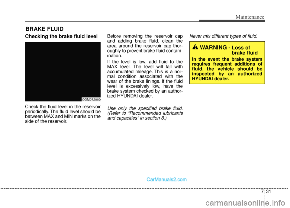 Hyundai Santa Fe Sport 2017  Owners Manual 731
Maintenance
BRAKE FLUID
Checking the brake fluid level
Check the fluid level in the reservoir
periodically. The fluid level should be
between MAX and MIN marks on the
side of the reservoir.Before 
