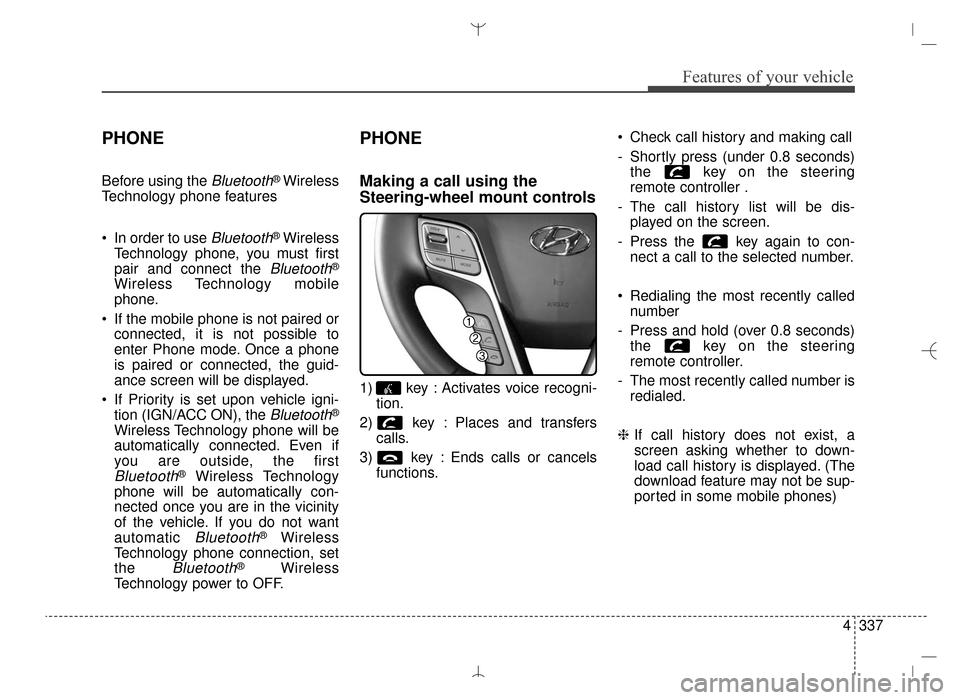 Hyundai Santa Fe Sport 2016 Owners Manual 4337
Features of your vehicle
PHONE
Before using the Bluetooth® Wireless
Technology phone features
In order to use
Bluetooth®Wireless
Technology phone, you must first
pair and connect the
Bluetoo Hyundai Santa Fe Sport 2016 Owners Manual 4337
Features of your vehicle
PHONE
Before using the Bluetooth® Wireless
Technology phone features
In order to use
Bluetooth®Wireless
Technology phone, you must first
pair and connect the
Bluetoo