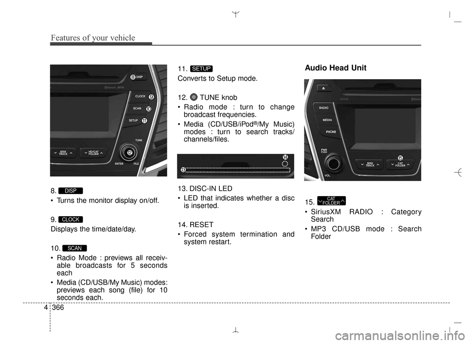 Hyundai Santa Fe Sport 2016  Owners Manual Features of your vehicle
366
4
8.
 Turns the monitor display on/off.
9.
Displays the time/date/day.
10.
 Radio Mode : previews all receiv-
able broadcasts for 5 seconds
each
 Media (CD/USB/My Music) m
