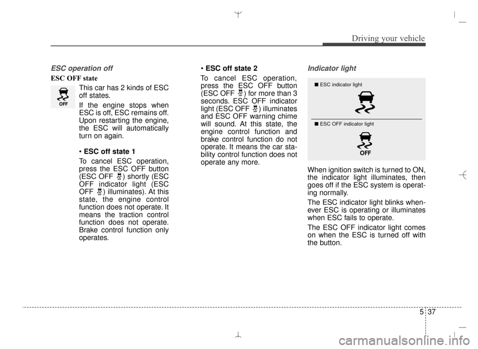 Hyundai Santa Fe Sport 2016  Owners Manual 537
Driving your vehicle
ESC operation off
ESC OFF stateThis car has 2 kinds of ESC
off states.
If the engine stops when
ESC is off, ESC remains off.
Upon restarting the engine,
the ESC will automatic