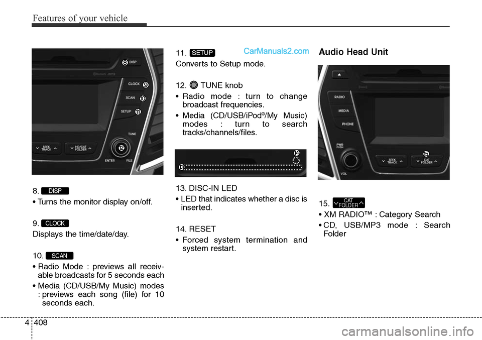 Hyundai Santa Fe Sport 2015  Owners Manual Features of your vehicle
408 4
8.
• Turns the monitor display on/off.
9.
Displays the time/date/day.
10.
• Radio Mode : previews all receiv-
able broadcasts for 5 seconds each
• Media (CD/USB/My